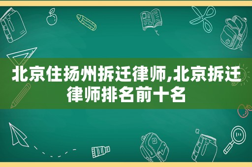 北京住揚州拆遷律師,北京拆遷律師排名前十名