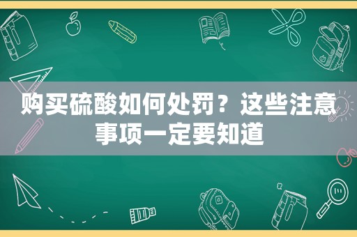購買硫酸如何處罰？這些注意事項一定要知道