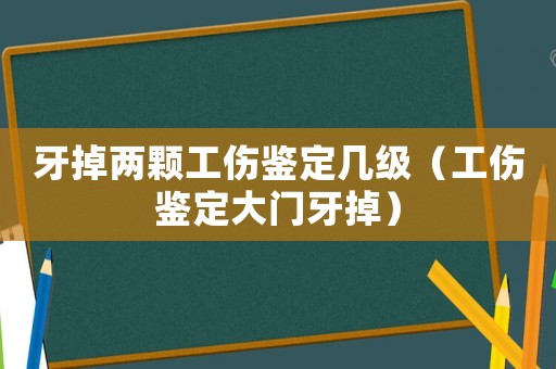 牙掉兩顆工傷鑒定幾級（工傷鑒定大門牙掉）