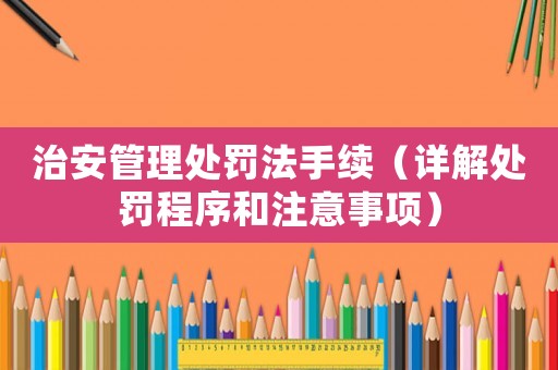 治安管理處罰法手續（詳解處罰程序和注意事項）