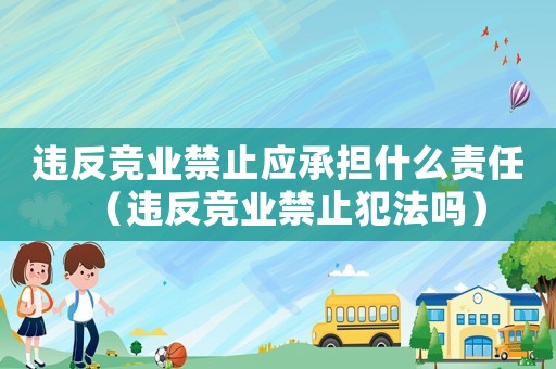 違反競(jìng)業(yè)禁止應(yīng)承擔(dān)什么責(zé)任（違反競(jìng)業(yè)禁止犯法嗎）