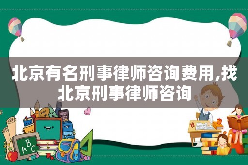 北京有名刑事律師咨詢費用,找北京刑事律師咨詢