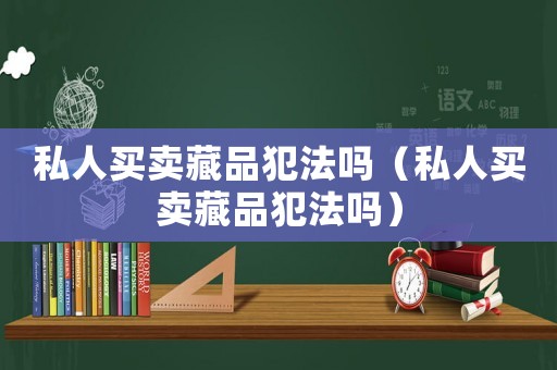 私人買賣藏品犯法嗎（私人買賣藏品犯法嗎）