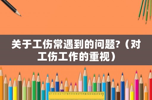 關(guān)于工傷常遇到的問(wèn)題?（對(duì)工傷工作的重視）