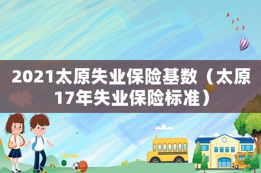 2021太原失業保險基數（太原17年失業保險標準）