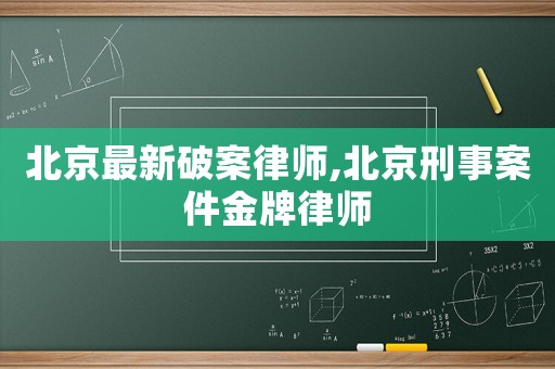 北京最新破案律師,北京刑事案件金牌律師