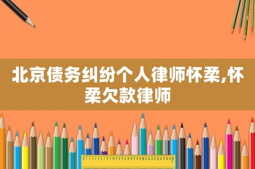 北京債務糾紛個人律師懷柔,懷柔欠款律師