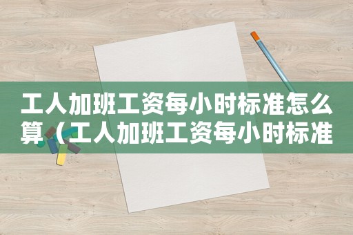 工人加班工資每小時標準怎么算（工人加班工資每小時標準）