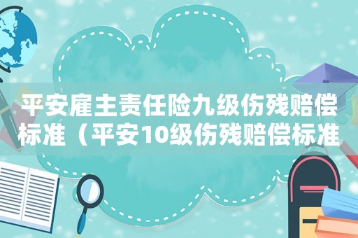 平安雇主責(zé)任險九級傷殘賠償標(biāo)準(zhǔn)（平安10級傷殘賠償標(biāo)準(zhǔn)）
