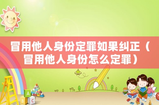 冒用他人身份定罪如果糾正（冒用他人身份怎么定罪）