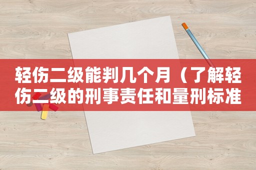 輕傷二級能判幾個月（了解輕傷二級的刑事責任和量刑標準）