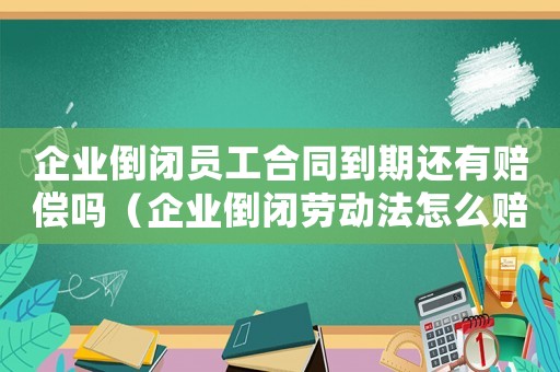 企業(yè)倒閉員工合同到期還有賠償嗎（企業(yè)倒閉勞動法怎么賠償標準）