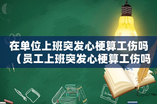 在單位上班突發心梗算工傷嗎（員工上班突發心梗算工傷嗎）