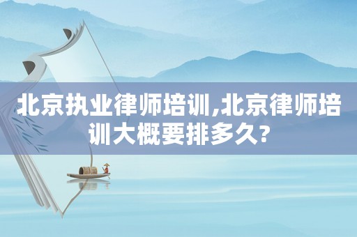 北京執業律師培訓,北京律師培訓大概要排多久?