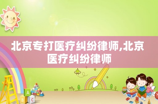 北京專打醫療糾紛律師,北京 醫療糾紛律師