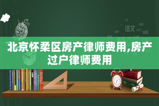 北京懷柔區房產律師費用,房產過戶律師費用