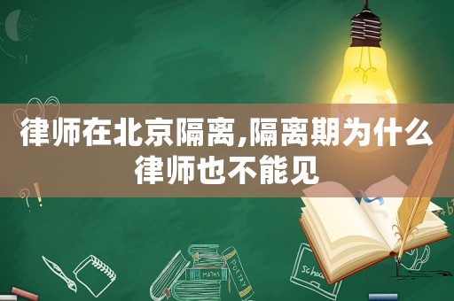 律師在北京隔離,隔離期為什么律師也不能見
