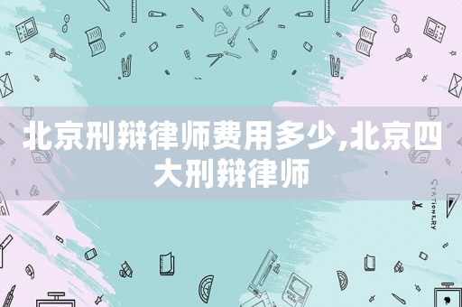北京刑辯律師費用多少,北京四大刑辯律師