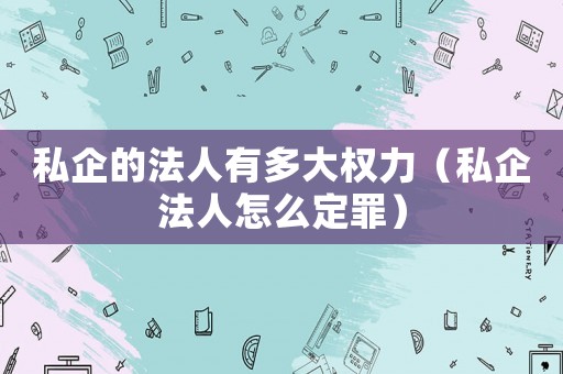私企的法人有多大權力（私企法人怎么定罪）