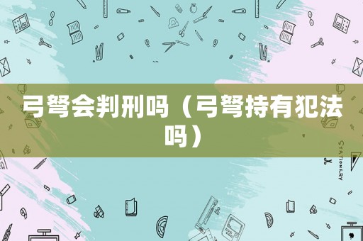 弓弩會判刑嗎（弓弩持有犯法嗎）