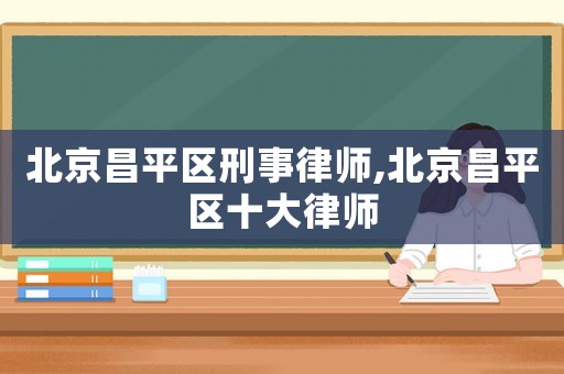 北京昌平區(qū)刑事律師,北京昌平區(qū)十大律師