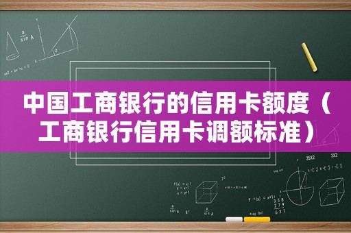 中國工商銀行的信用卡額度（工商銀行信用卡調額標準）