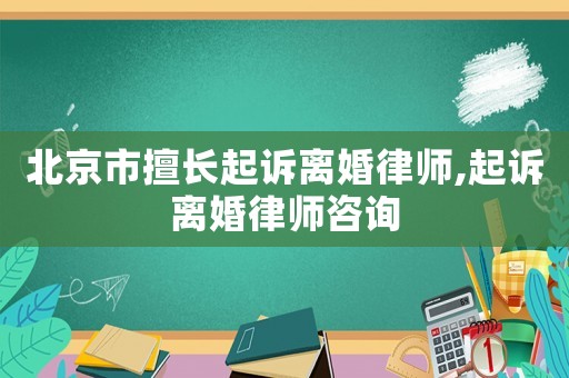 北京市擅長起訴離婚律師,起訴離婚律師咨詢