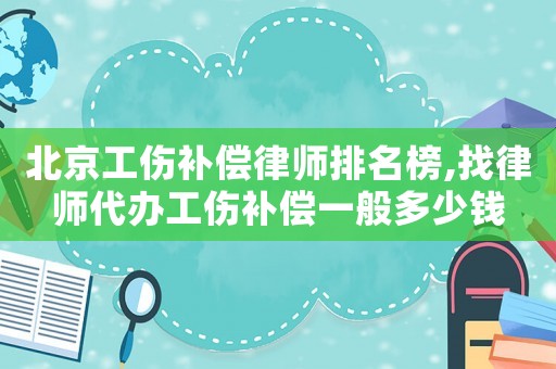北京工傷補(bǔ)償律師排名榜,找律師代辦工傷補(bǔ)償一般多少錢