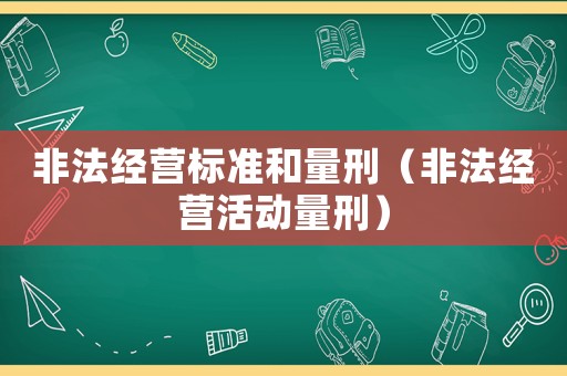 非法經營標準和量刑（非法經營活動量刑）