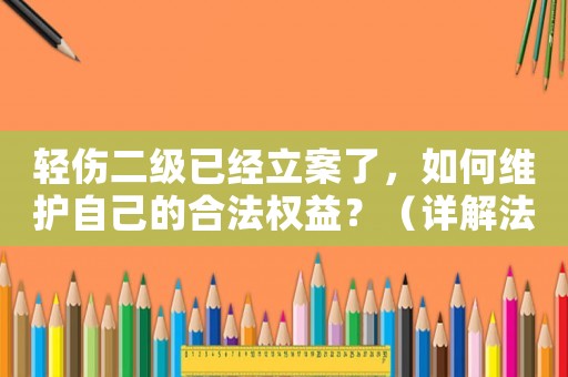 輕傷二級已經立案了，如何維護自己的合法權益？（詳解法律維權方法）