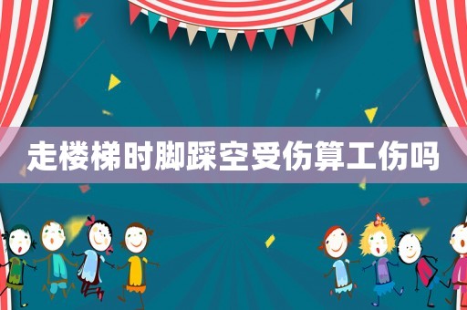 走樓梯時腳踩空受傷算工傷嗎
