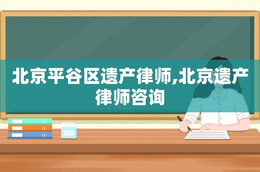 北京平谷區遺產律師,北京遺產律師咨詢
