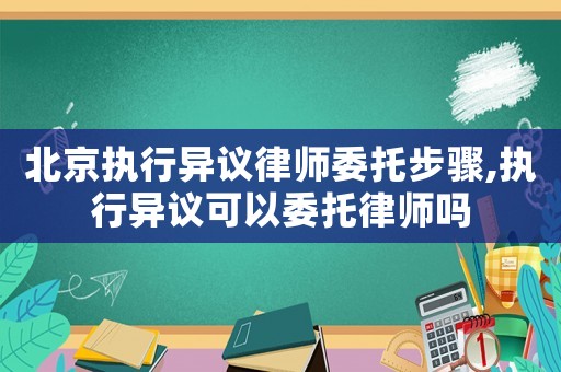 北京執行異議律師委托步驟,執行異議可以委托律師嗎