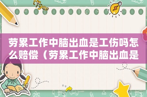 勞累工作中腦出血是工傷嗎怎么賠償（勞累工作中腦出血是工傷嗎）