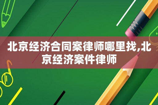 北京經濟合同案律師哪里找,北京經濟案件律師