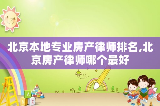 北京本地專業房產律師排名,北京房產律師哪個最好