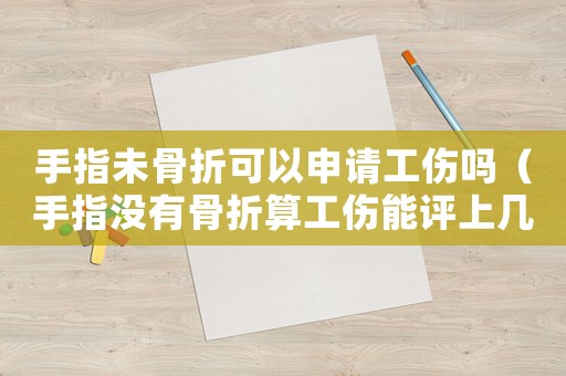 手指未骨折可以申請(qǐng)工傷嗎（手指沒有骨折算工傷能評(píng)上幾級(jí)）