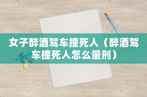 女子醉酒駕車撞死人（醉酒駕車撞死人怎么量刑）