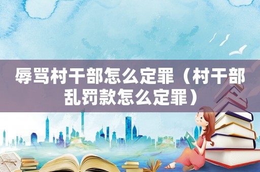 辱罵村干部怎么定罪（村干部亂罰款怎么定罪）