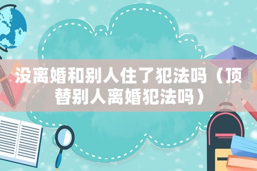 沒離婚和別人住了犯法嗎（頂替別人離婚犯法嗎）