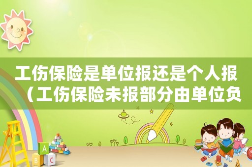 工傷保險(xiǎn)是單位報(bào)還是個(gè)人報(bào)（工傷保險(xiǎn)未報(bào)部分由單位負(fù)擔(dān)）