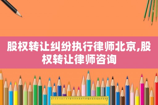 股權轉讓糾紛執行律師北京,股權轉讓律師咨詢