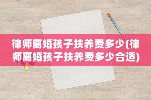 律師離婚孩子扶養費多少(律師離婚孩子扶養費多少合適)