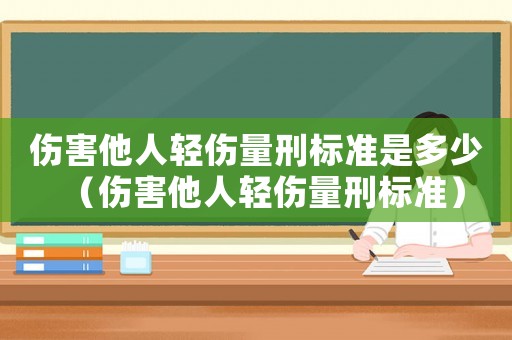 傷害他人輕傷量刑標準是多少（傷害他人輕傷量刑標準）