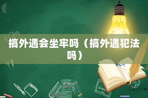 搞外遇會坐牢嗎（搞外遇犯法嗎）