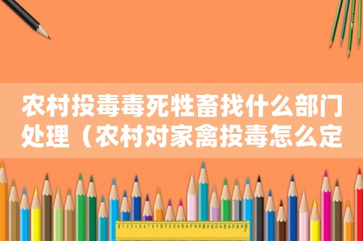農村投毒毒死牲畜找什么部門處理（農村對家禽投毒怎么定罪）