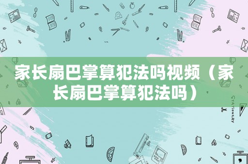 家長扇巴掌算犯法嗎視頻（家長扇巴掌算犯法嗎）