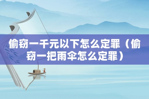 偷竊一千元以下怎么定罪（偷竊一把雨傘怎么定罪）
