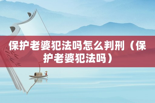 保護老婆犯法嗎怎么判刑（保護老婆犯法嗎）