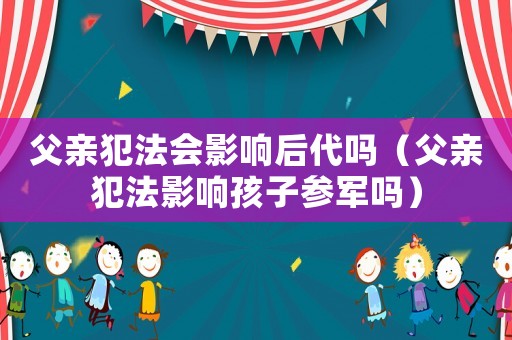父親犯法會影響后代嗎（父親犯法影響孩子參軍嗎）